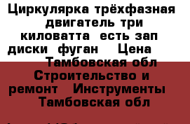 Циркулярка трёхфазная, двигатель три киловатта, есть зап. диски, фуган. › Цена ­ 3 000 - Тамбовская обл. Строительство и ремонт » Инструменты   . Тамбовская обл.